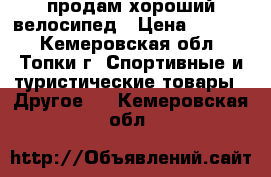 продам хороший велосипед › Цена ­ 4 500 - Кемеровская обл., Топки г. Спортивные и туристические товары » Другое   . Кемеровская обл.